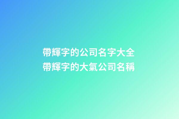帶輝字的公司名字大全 帶輝字的大氣公司名稱-第1張-公司起名-玄機派